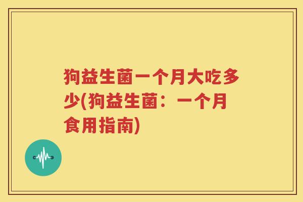 狗益生菌一个月大吃多少(狗益生菌：一个月食用指南)