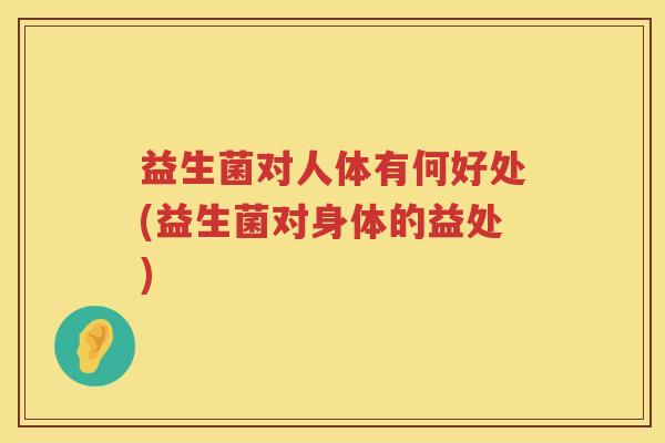 益生菌对人体有何好处(益生菌对身体的益处)