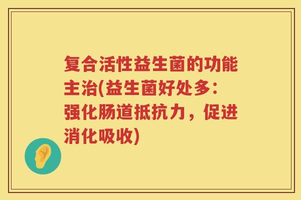 复合活性益生菌的功能主治(益生菌好处多：强化肠道抵抗力，促进消化吸收)