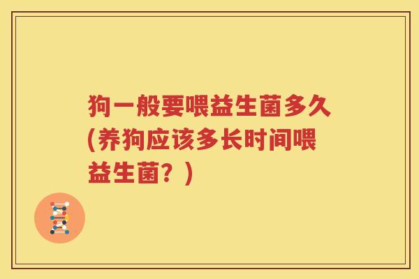 狗一般要喂益生菌多久(养狗应该多长时间喂益生菌？)