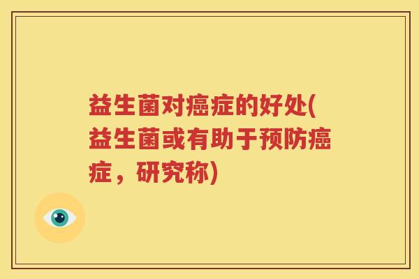 益生菌对癌症的好处(益生菌或有助于预防癌症，研究称)