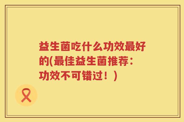 益生菌吃什么功效最好的(最佳益生菌推荐：功效不可错过！)