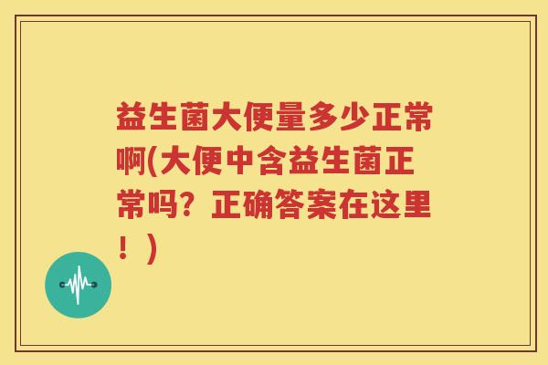 益生菌大便量多少正常啊(大便中含益生菌正常吗？正确答案在这里！)