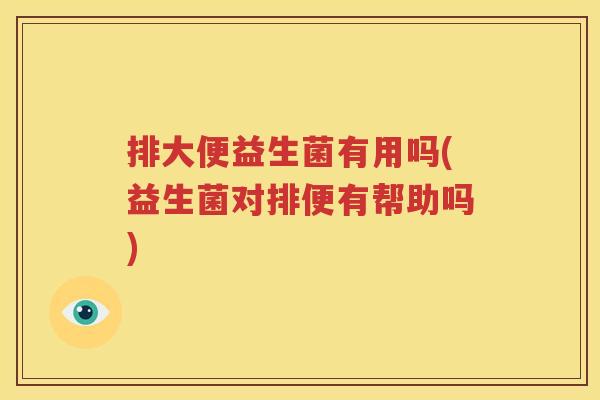 排大便益生菌有用吗(益生菌对排便有帮助吗)