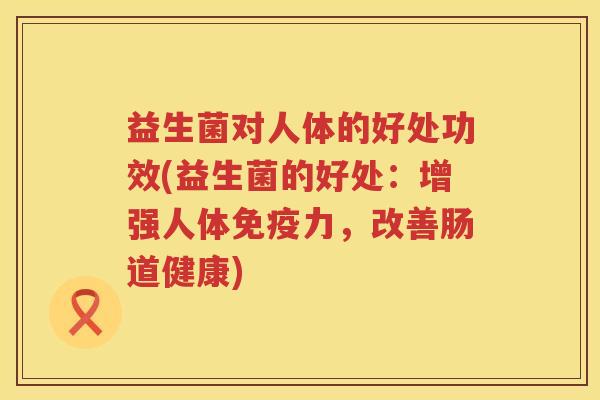 益生菌对人体的好处功效(益生菌的好处：增强人体免疫力，改善肠道健康)