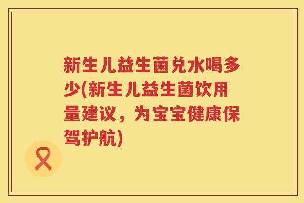 新生儿益生菌兑水喝多少(新生儿益生菌饮用量建议，为宝宝健康保驾护航)