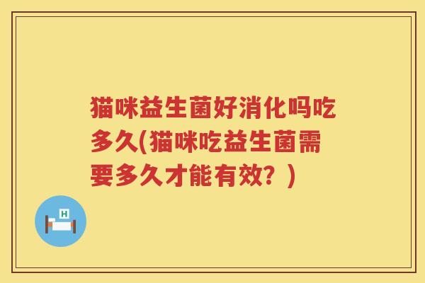 猫咪益生菌好消化吗吃多久(猫咪吃益生菌需要多久才能有效？)