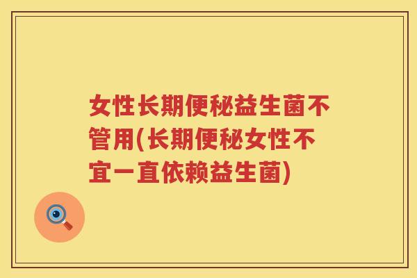 女性长期便秘益生菌不管用(长期便秘女性不宜一直依赖益生菌)