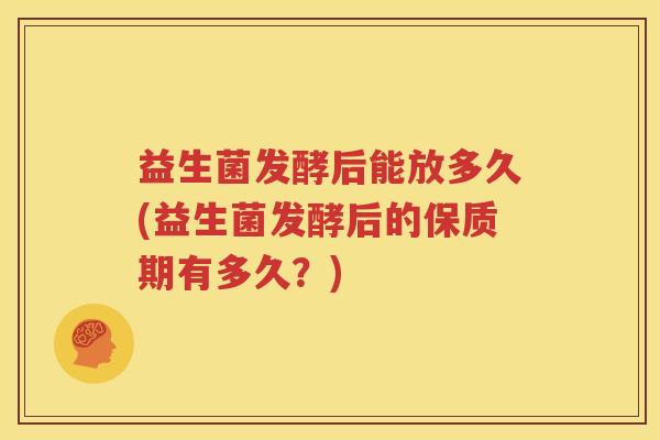 益生菌发酵后能放多久(益生菌发酵后的保质期有多久？)