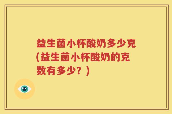 益生菌小杯酸奶多少克(益生菌小杯酸奶的克数有多少？)