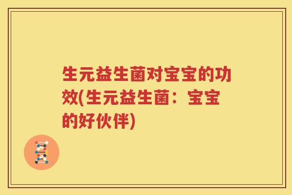 生元益生菌对宝宝的功效(生元益生菌：宝宝的好伙伴)