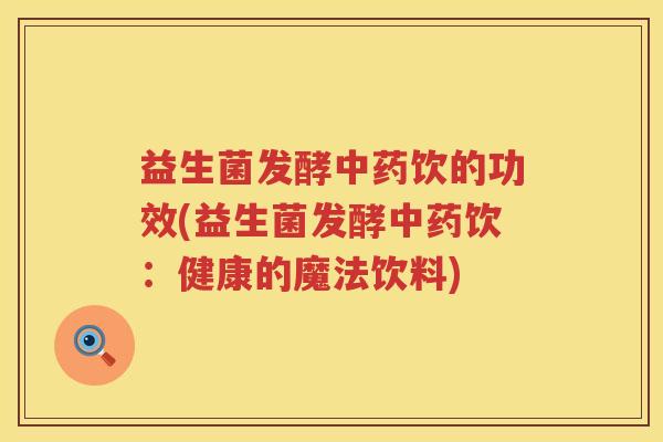 益生菌发酵中药饮的功效(益生菌发酵中药饮：健康的魔法饮料)