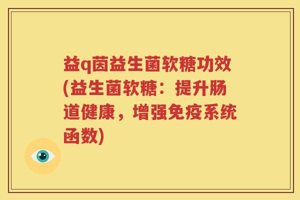 益q茵益生菌软糖功效(益生菌软糖：提升肠道健康，增强免疫系统函数)
