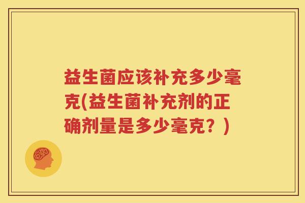 益生菌应该补充多少毫克(益生菌补充剂的正确剂量是多少毫克？)