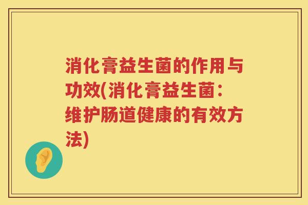 消化膏益生菌的作用与功效(消化膏益生菌：维护肠道健康的有效方法)