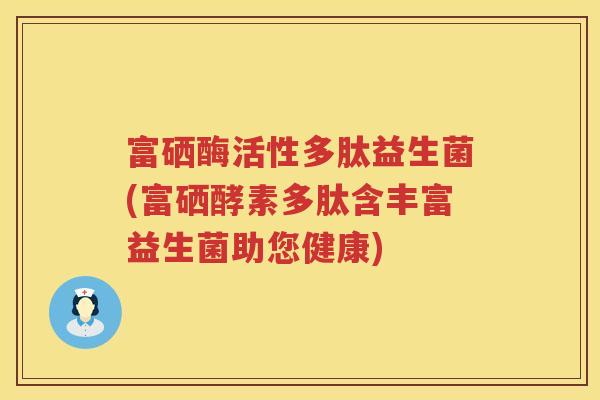 富硒酶活性多肽益生菌(富硒酵素多肽含丰富益生菌助您健康)