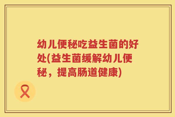 幼儿便秘吃益生菌的好处(益生菌缓解幼儿便秘，提高肠道健康)