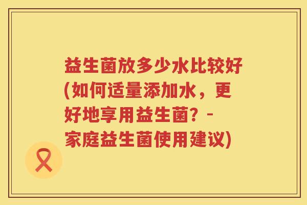 益生菌放多少水比较好(如何适量添加水，更好地享用益生菌？- 家庭益生菌使用建议)