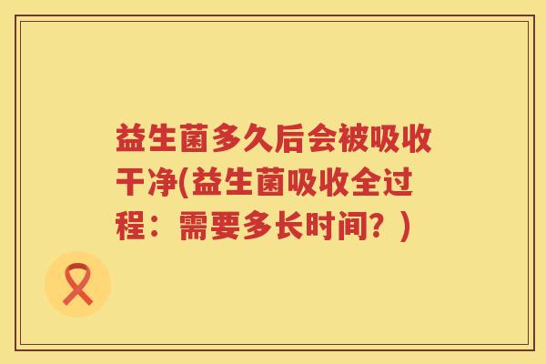 益生菌多久后会被吸收干净(益生菌吸收全过程：需要多长时间？)