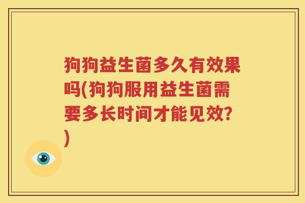 狗狗益生菌多久有效果吗(狗狗服用益生菌需要多长时间才能见效？)