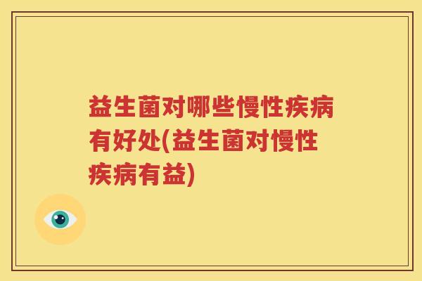 益生菌对哪些慢性疾病有好处(益生菌对慢性疾病有益)