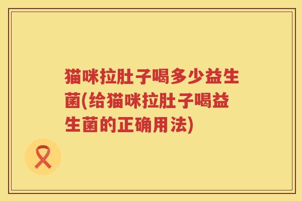 猫咪拉肚子喝多少益生菌(给猫咪拉肚子喝益生菌的正确用法)