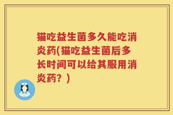 猫吃益生菌多久能吃消炎药(猫吃益生菌后多长时间可以给其服用消炎药？)