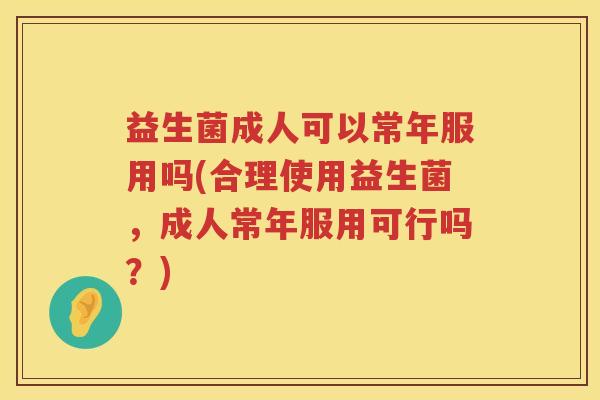 益生菌成人可以常年服用吗(合理使用益生菌，成人常年服用可行吗？)
