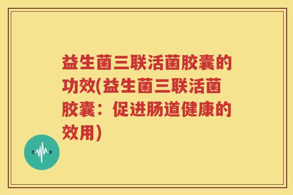 益生菌三联活菌胶囊的功效(益生菌三联活菌胶囊：促进肠道健康的效用)