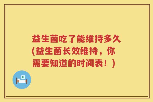 益生菌吃了能维持多久(益生菌长效维持，你需要知道的时间表！)
