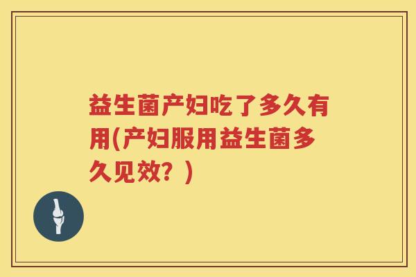 益生菌产妇吃了多久有用(产妇服用益生菌多久见效？)