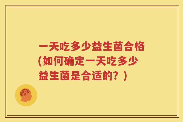 一天吃多少益生菌合格(如何确定一天吃多少益生菌是合适的？)