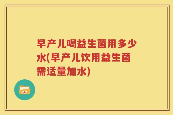 早产儿喝益生菌用多少水(早产儿饮用益生菌需适量加水)
