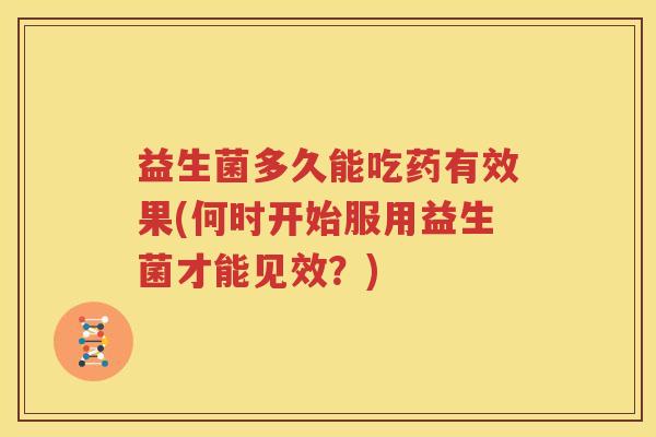 益生菌多久能吃药有效果(何时开始服用益生菌才能见效？)
