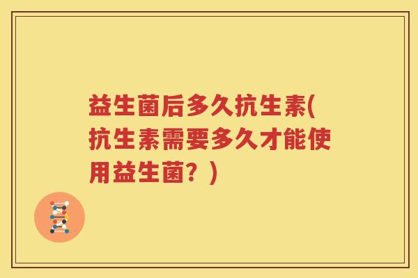 益生菌后多久抗生素(抗生素需要多久才能使用益生菌？)