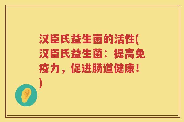 汉臣氏益生菌的活性(汉臣氏益生菌：提高免疫力，促进肠道健康！)