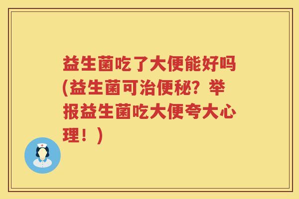 益生菌吃了大便能好吗(益生菌可治便秘？举报益生菌吃大便夸大心理！)