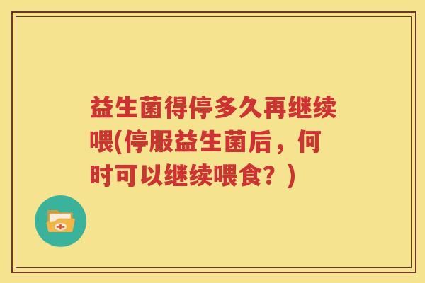 益生菌得停多久再继续喂(停服益生菌后，何时可以继续喂食？)
