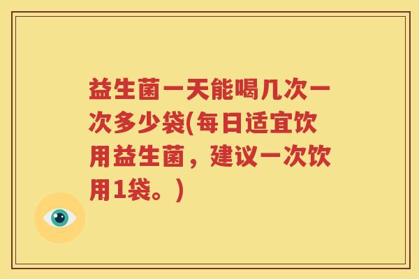 益生菌一天能喝几次一次多少袋(每日适宜饮用益生菌，建议一次饮用1袋。)