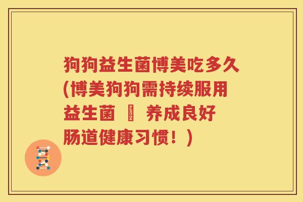 狗狗益生菌博美吃多久(博美狗狗需持续服用益生菌 – 养成良好肠道健康习惯！)
