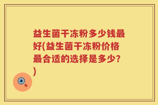 益生菌干冻粉多少钱最好(益生菌干冻粉价格最合适的选择是多少？)