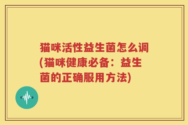 猫咪活性益生菌怎么调(猫咪健康必备：益生菌的正确服用方法)