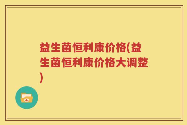 益生菌恒利康价格(益生菌恒利康价格大调整)