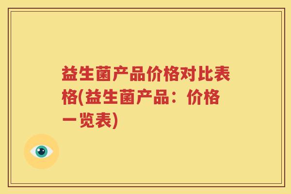 益生菌产品价格对比表格(益生菌产品：价格一览表)