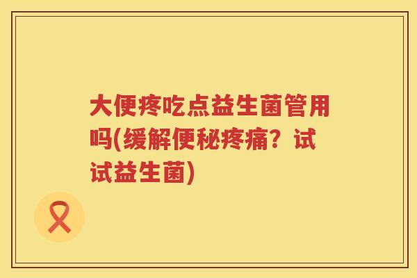 大便疼吃点益生菌管用吗(缓解便秘疼痛？试试益生菌)