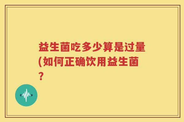 益生菌吃多少算是过量(如何正确饮用益生菌？