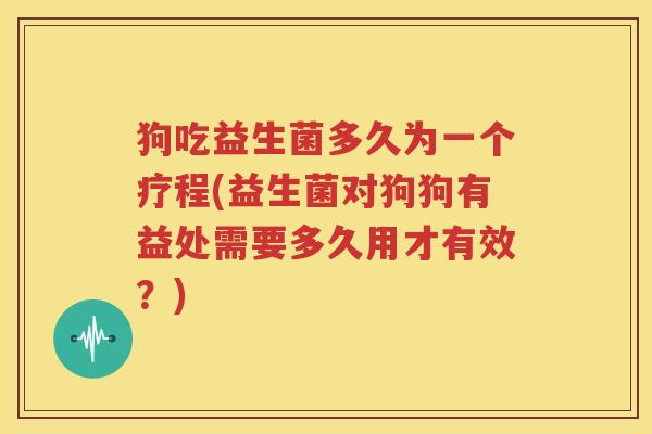 狗吃益生菌多久为一个疗程(益生菌对狗狗有益处需要多久用才有效？)