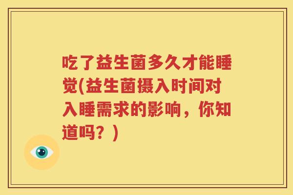 吃了益生菌多久才能睡觉(益生菌摄入时间对入睡需求的影响，你知道吗？)