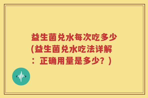 益生菌兑水每次吃多少(益生菌兑水吃法详解：正确用量是多少？)