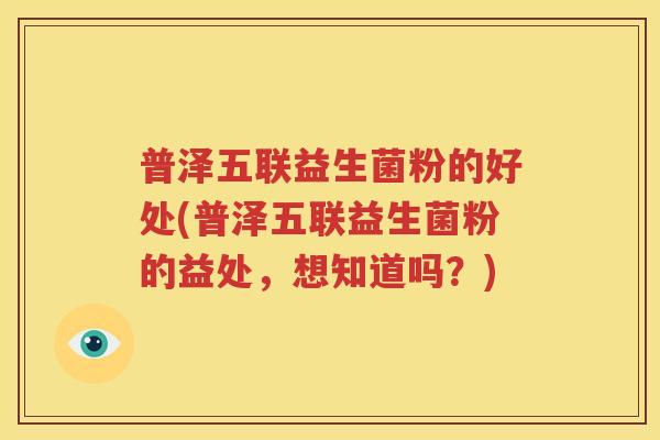 普泽五联益生菌粉的好处(普泽五联益生菌粉的益处，想知道吗？)